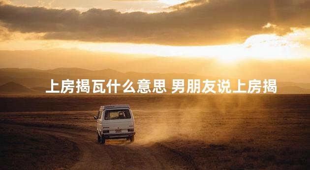 上房揭瓦什么意思 男朋友说上房揭瓦是什么意思